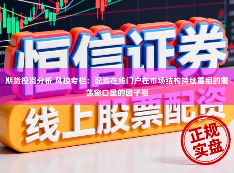 期货投资分析 风控专栏:配资在线门户在市场结构持续重组的震荡窗口里的因子相