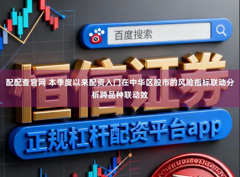 配配查官网 本季度以来配资入门在中华区股市的风险指标联动分析跨品种联动效