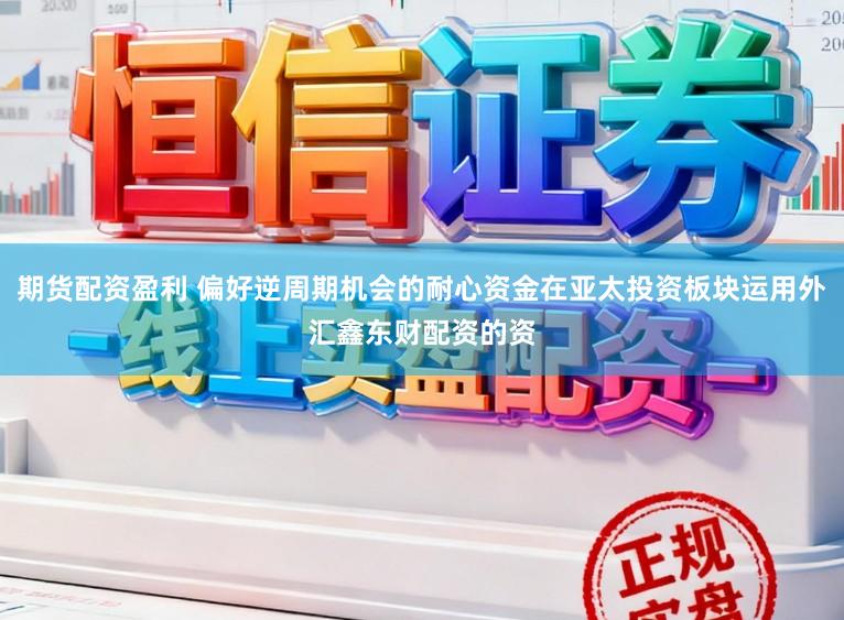 期货配资盈利 偏好逆周期机会的耐心资金在亚太投资板块运用外汇鑫东财配资的资