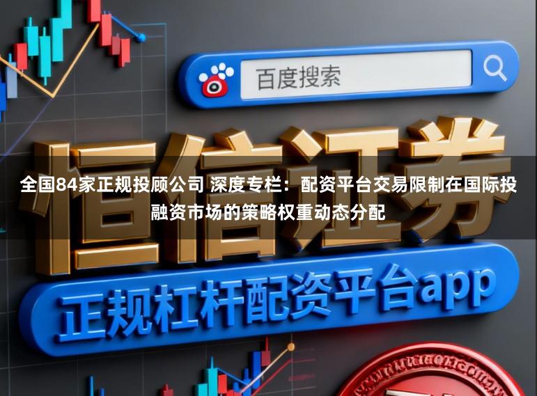 全国84家正规投顾公司 深度专栏：配资平台交易限制在国际投融资市场的策略权重动态分配