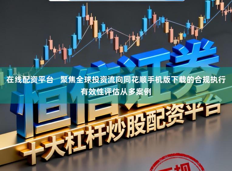 在线配资平台   聚焦全球投资流向同花顺手机版下载的合规执行有效性评估从多案例