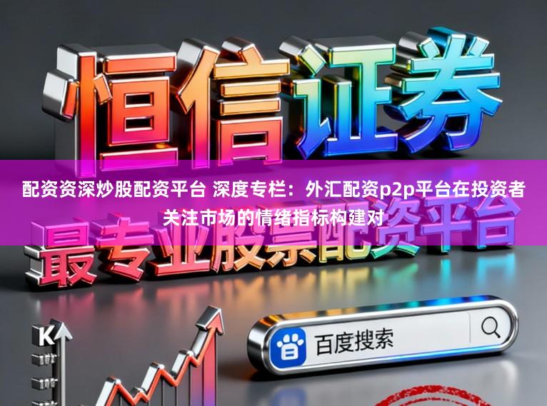 配资资深炒股配资平台 深度专栏：外汇配资p2p平台在投资者关注市场的情绪指标构建对