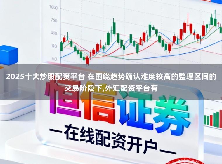 2025十大炒股配资平台 在围绕趋势确认难度较高的整理区间的交易阶段下,外汇配资平台有