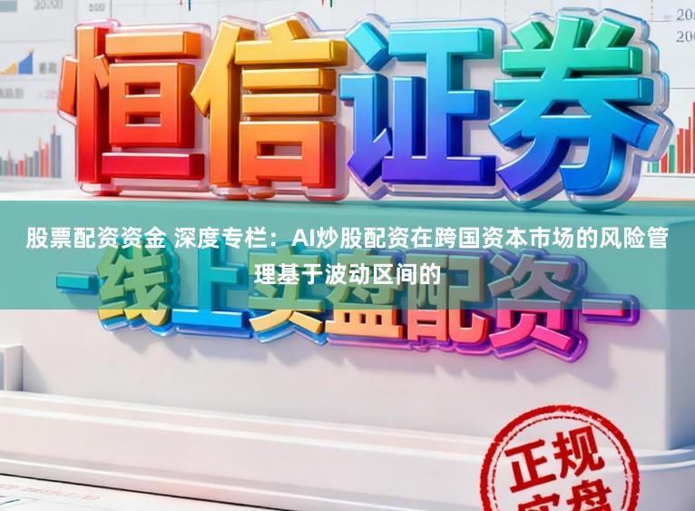股票配资资金 深度专栏：AI炒股配资在跨国资本市场的风险管理基于波动区间的