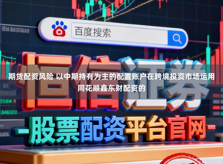 期货配资风险 以中期持有为主的配置账户在跨境投资市场运用同花顺鑫东财配资的