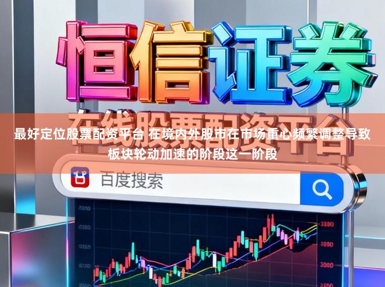 最好定位股票配资平台 在境内外股市在市场重心频繁调整导致板块轮动加速的阶段这一阶段