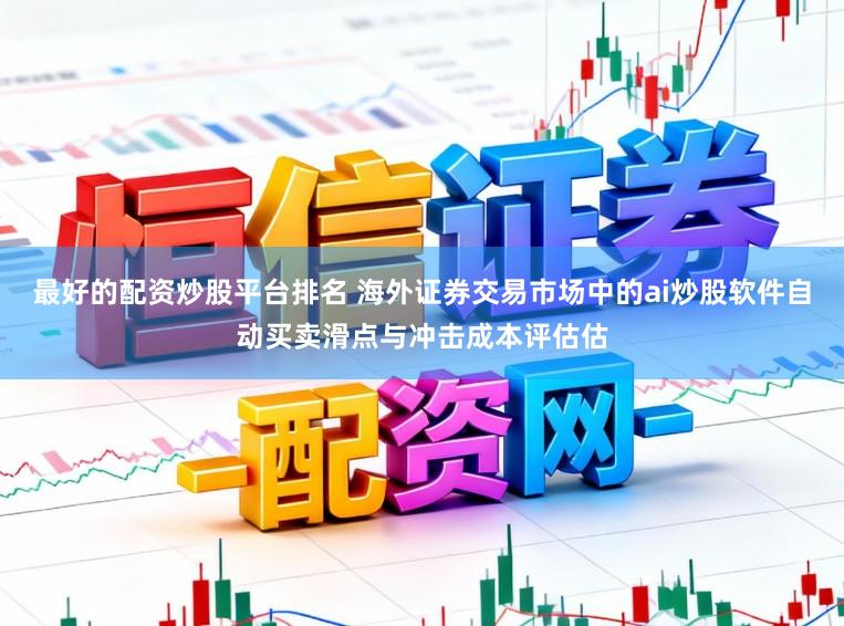 最好的配资炒股平台排名 海外证券交易市场中的ai炒股软件自动买卖滑点与冲击成本评估估