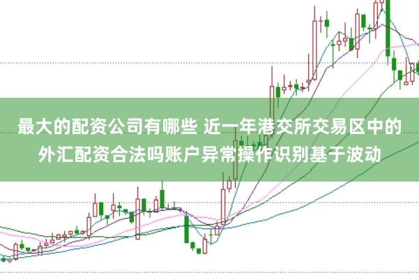 最大的配资公司有哪些 近一年港交所交易区中的外汇配资合法吗账户异常操作识别基于波动