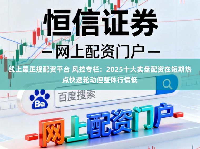 线上最正规配资平台 风控专栏:2025十大实盘配资在短期热点快速轮动但整体行情低