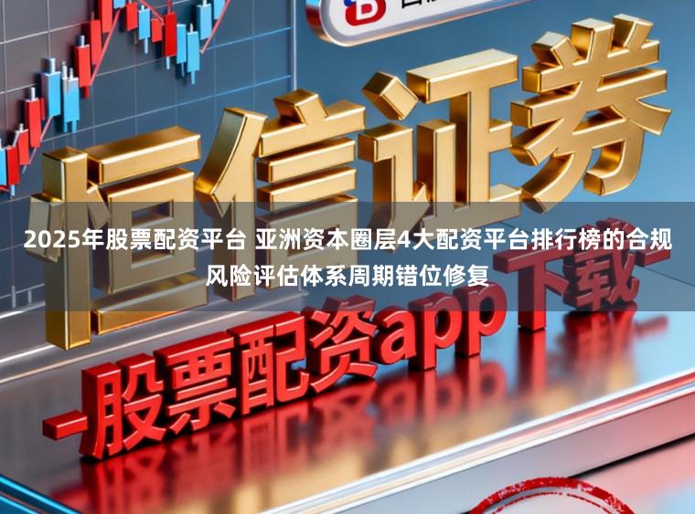 2025年股票配资平台 亚洲资本圈层4大配资平台排行榜的合规风险评估体系周期错位修复