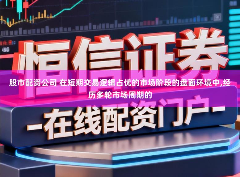 股市配资公司 在短期交易逻辑占优的市场阶段的盘面环境中，经历多轮市场周期的