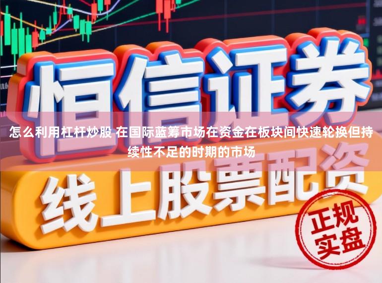 怎么利用杠杆炒股 在国际蓝筹市场在资金在板块间快速轮换但持续性不足的时期的市场