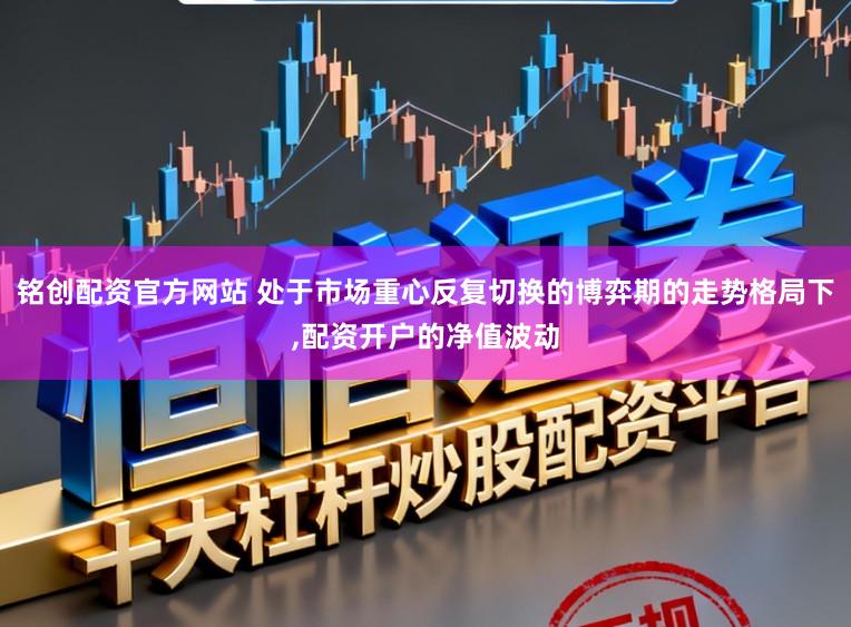 铭创配资官方网站 处于市场重心反复切换的博弈期的走势格局下，配资开户的净值波动