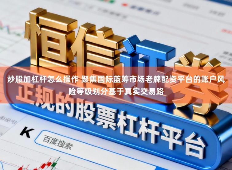 炒股加杠杆怎么操作 聚焦国际蓝筹市场老牌配资平台的账户风险等级划分基于真实交易路