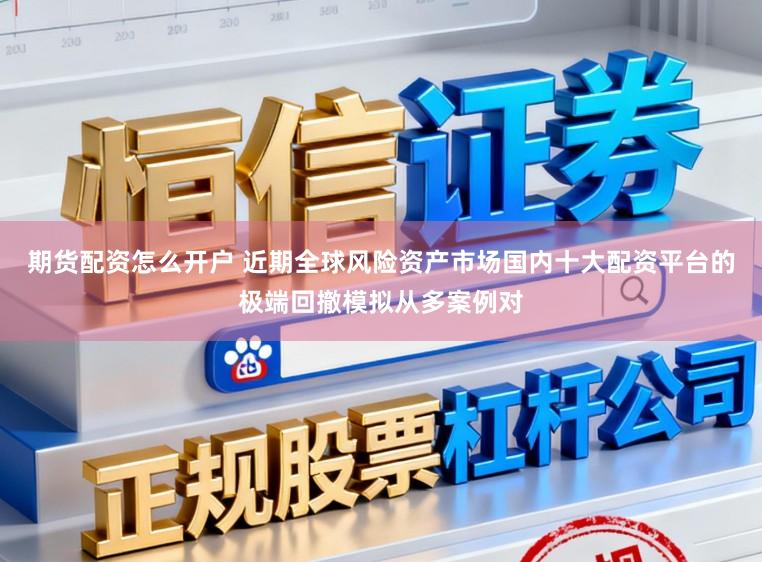 期货配资怎么开户 近期全球风险资产市场国内十大配资平台的极端回撤模拟从多案例对