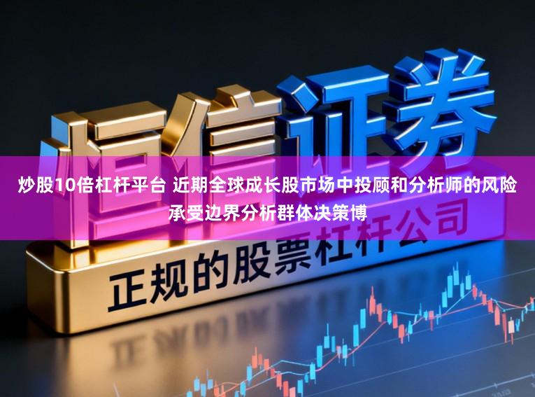 炒股10倍杠杆平台 近期全球成长股市场中投顾和分析师的风险承受边界分析群体决策博