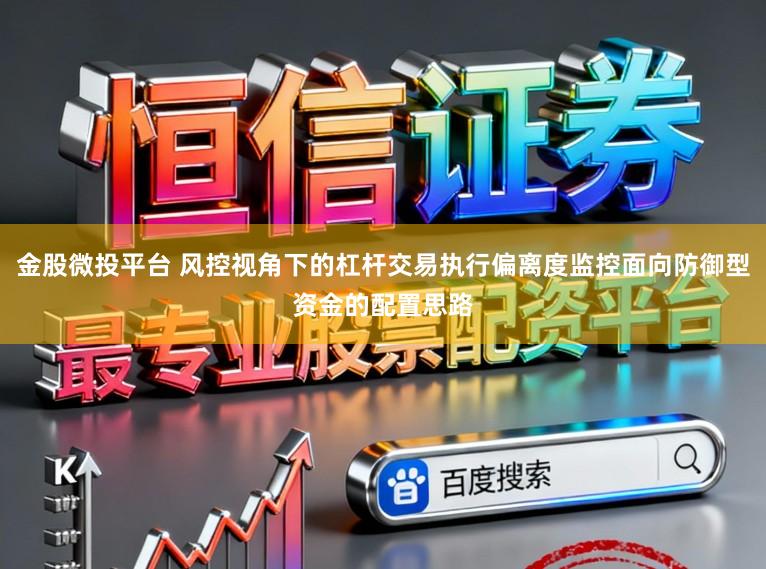 金股微投平台 风控视角下的杠杆交易执行偏离度监控面向防御型资金的配置思路
