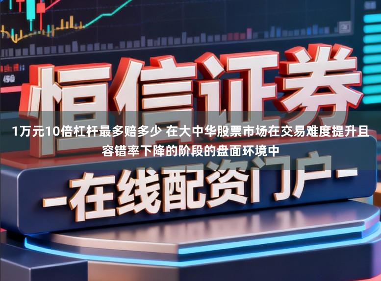 1万元10倍杠杆最多赔多少 在大中华股票市场在交易难度提升且容错率下降的阶段的盘面环境中