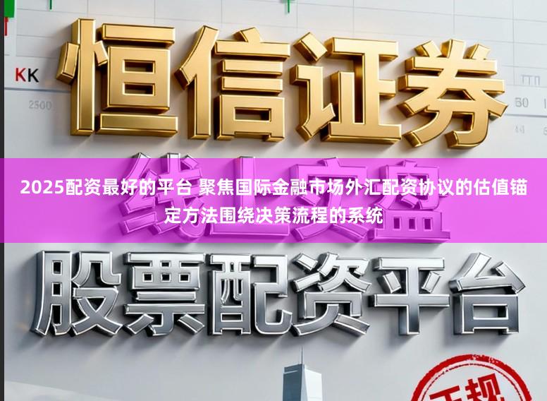 2025配资最好的平台 聚焦国际金融市场外汇配资协议的估值锚定方法围绕决策流程的系统