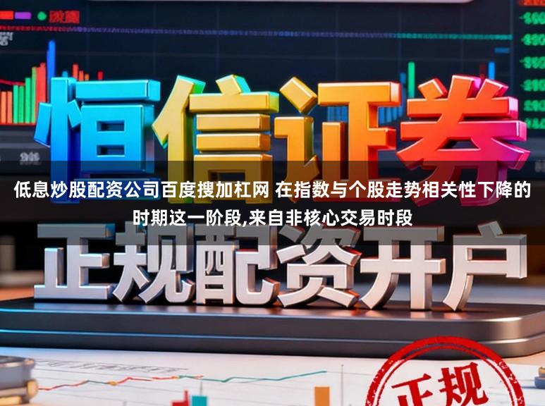 低息炒股配资公司百度搜加杠网 在指数与个股走势相关性下降的时期这一阶段，来自非核心交易时段