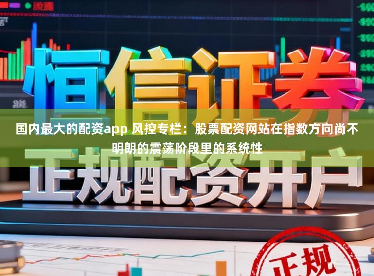 国内最大的配资app 风控专栏：股票配资网站在指数方向尚不明朗的震荡阶段里的系统性