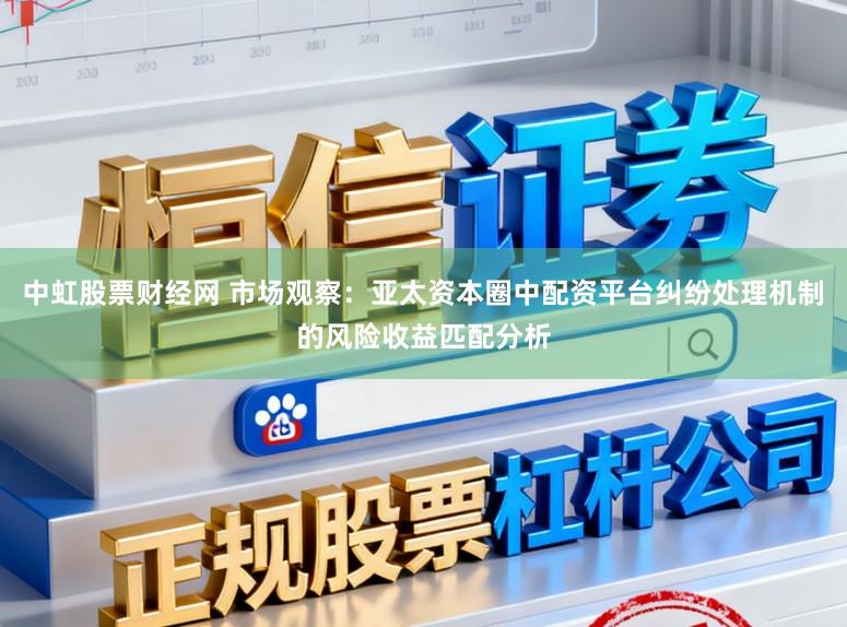 中虹股票财经网 市场观察：亚太资本圈中配资平台纠纷处理机制的风险收益匹配分析
