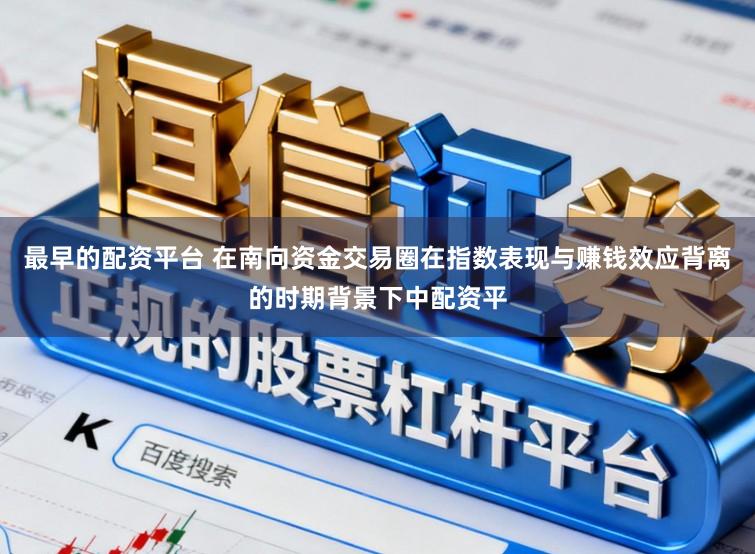 最早的配资平台 在南向资金交易圈在指数表现与赚钱效应背离的时期背景下中配资平