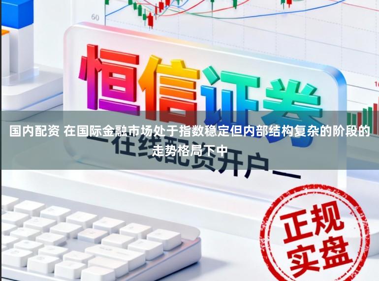国内配资 在国际金融市场处于指数稳定但内部结构复杂的阶段的走势格局下中