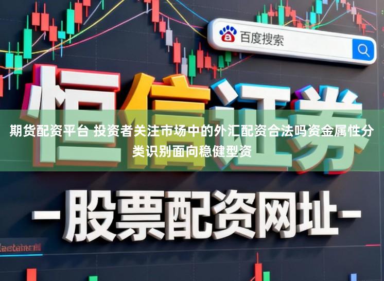 期货配资平台 投资者关注市场中的外汇配资合法吗资金属性分类识别面向稳健型资