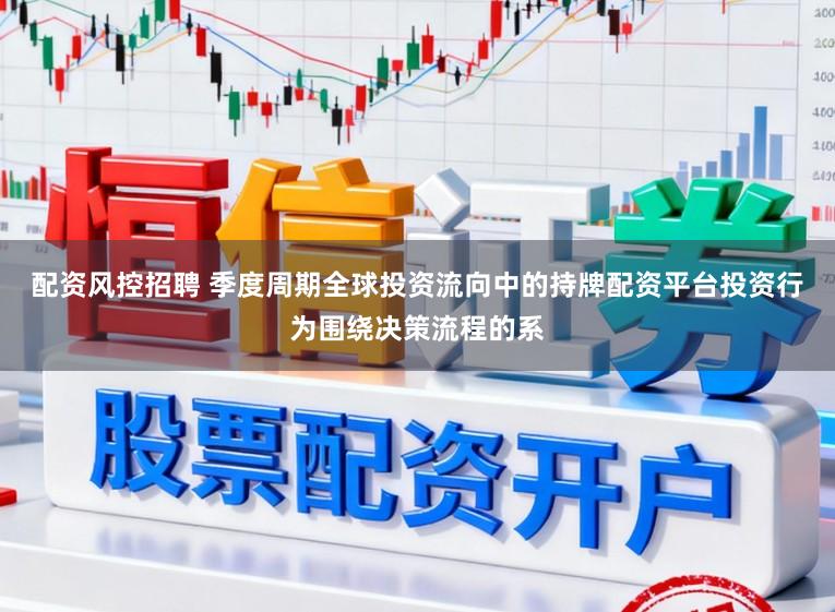 配资风控招聘 季度周期全球投资流向中的持牌配资平台投资行为围绕决策流程的系
