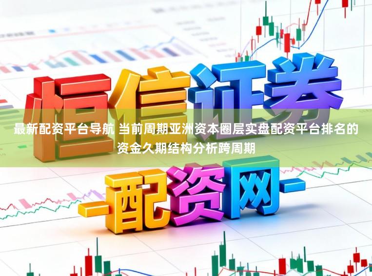 最新配资平台导航 当前周期亚洲资本圈层实盘配资平台排名的资金久期结构分析跨周期