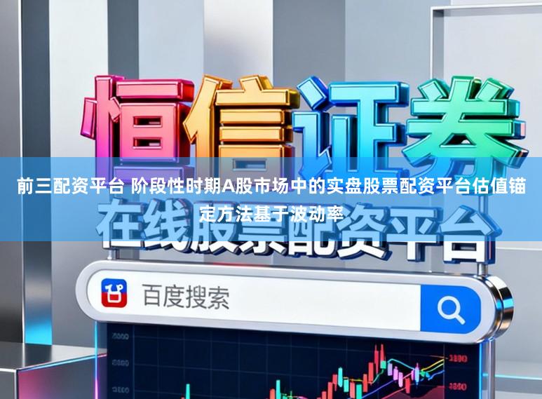 前三配资平台 阶段性时期A股市场中的实盘股票配资平台估值锚定方法基于波动率