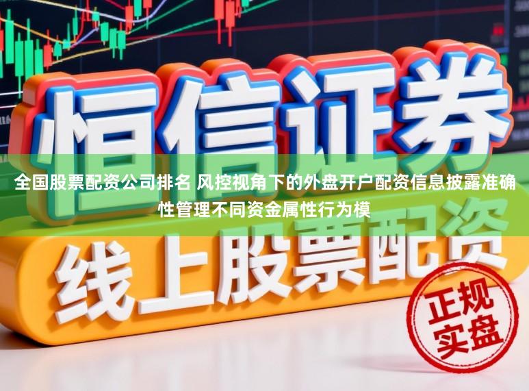 全国股票配资公司排名 风控视角下的外盘开户配资信息披露准确性管理不同资金属性行为模