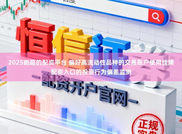 2025跑路的配资平台 偏好高流动性品种的交易账户使用挂牌配资入口的投资行为偏差监测