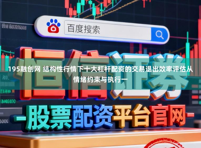 195融创网 结构性行情下十大杠杆配资的交易退出效率评估从情绪约束与执行一