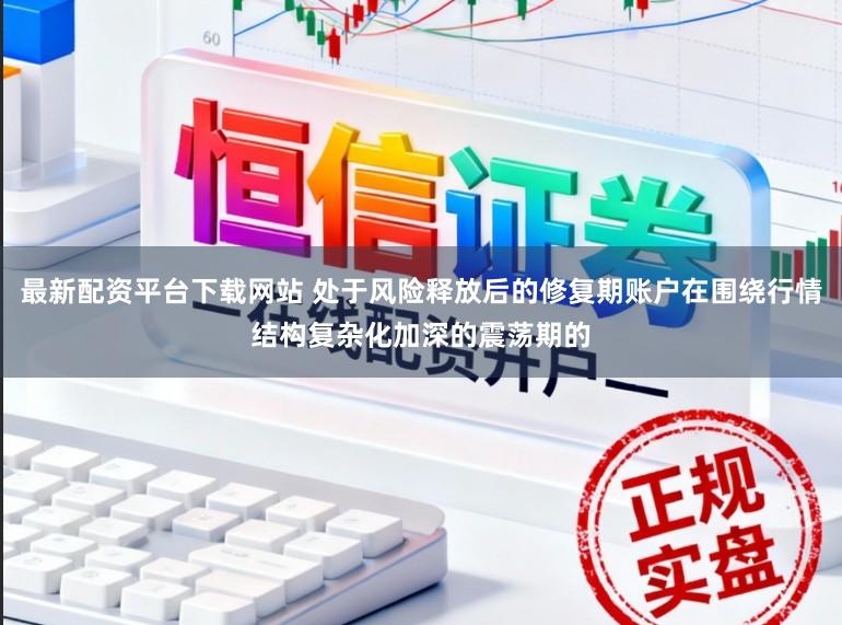 最新配资平台下载网站 处于风险释放后的修复期账户在围绕行情结构复杂化加深的震荡期的