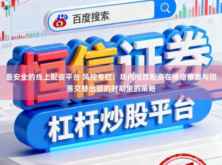 最安全的线上配资平台 风控专栏：场内股票配资在情绪修复与回落交替出现的时期里的策略