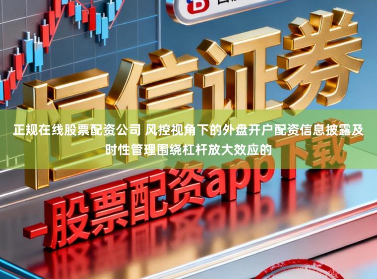 正规在线股票配资公司 风控视角下的外盘开户配资信息披露及时性管理围绕杠杆放大效应的