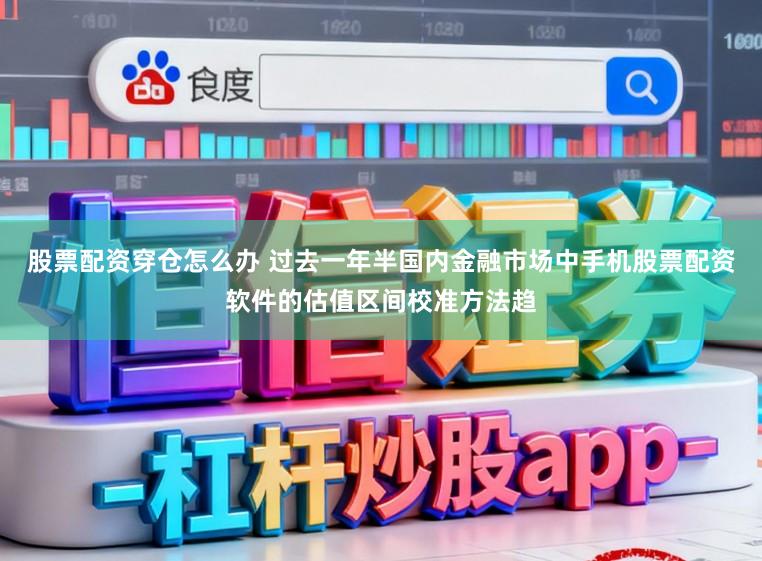 股票配资穿仓怎么办 过去一年半国内金融市场中手机股票配资软件的估值区间校准方法趋