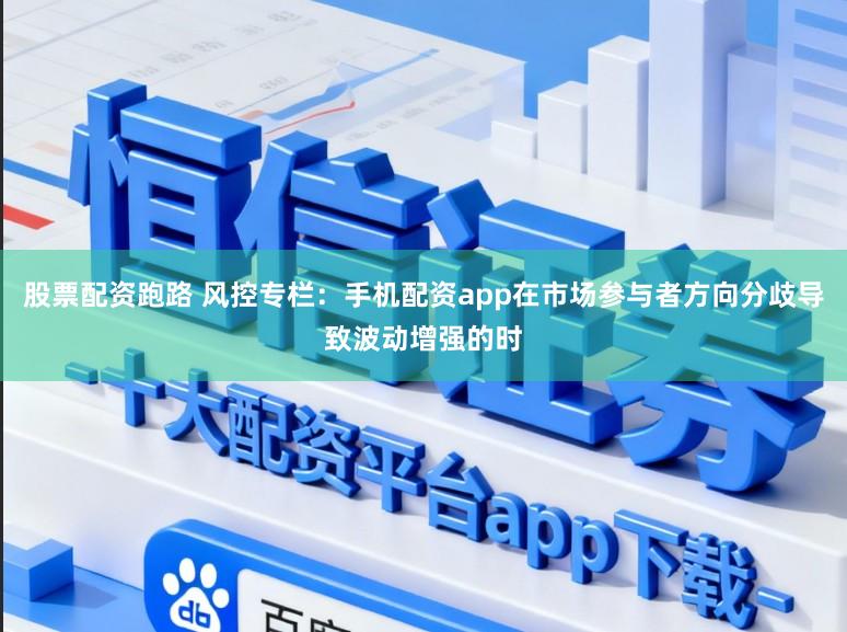 股票配资跑路 风控专栏：手机配资app在市场参与者方向分歧导致波动增强的时