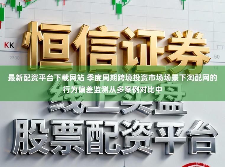 最新配资平台下载网站 季度周期跨境投资市场场景下淘配网的行为偏差监测从多案例对比中