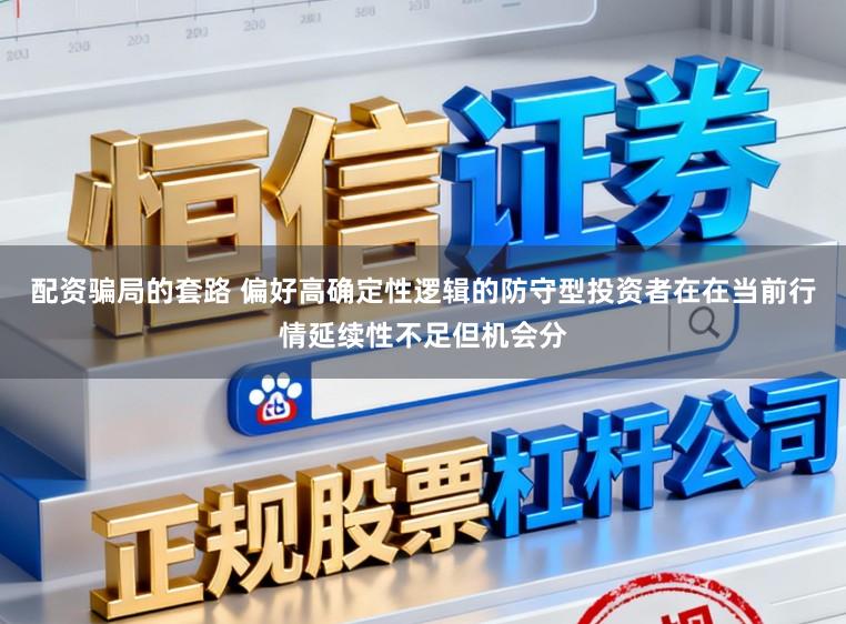 配资骗局的套路 偏好高确定性逻辑的防守型投资者在在当前行情延续性不足但机会分