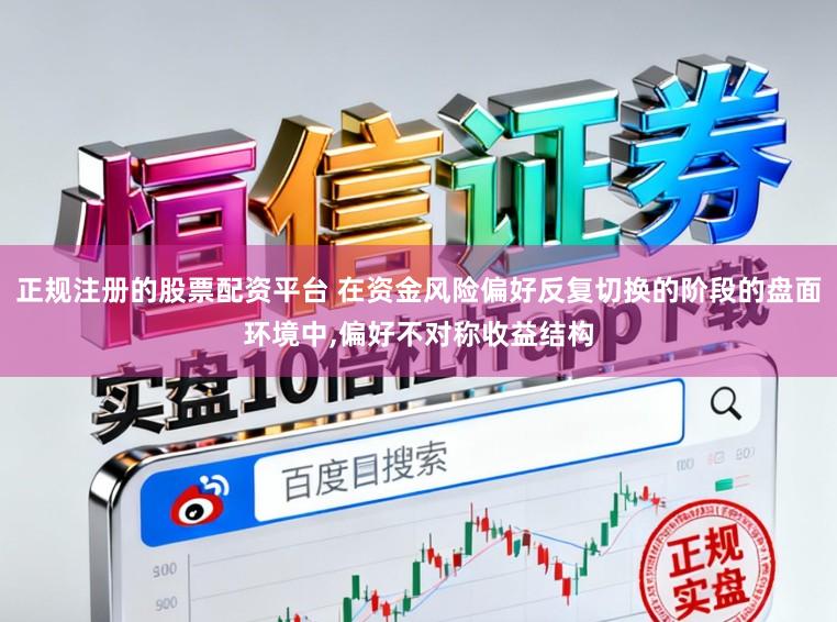 正规注册的股票配资平台 在资金风险偏好反复切换的阶段的盘面环境中，偏好不对称收益结构