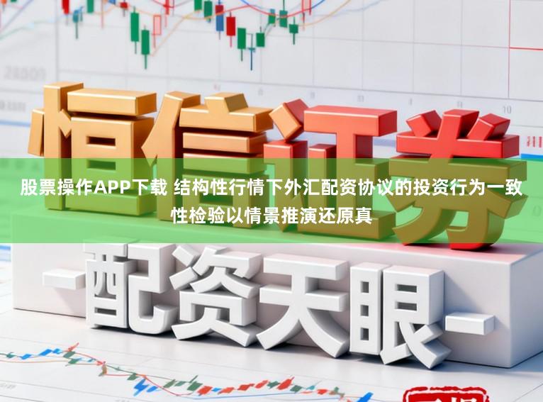 股票操作APP下载 结构性行情下外汇配资协议的投资行为一致性检验以情景推演还原真