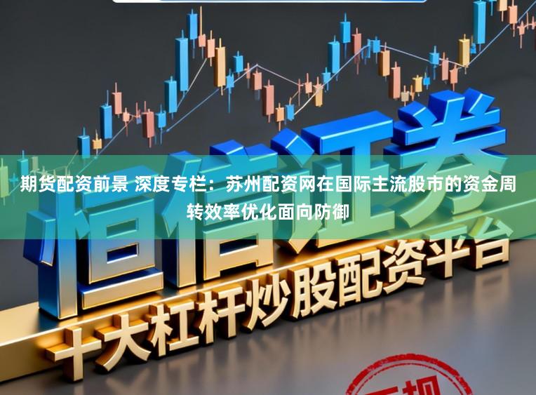 期货配资前景 深度专栏：苏州配资网在国际主流股市的资金周转效率优化面向防御