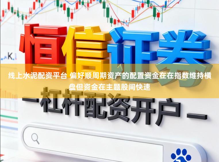 线上水泥配资平台 偏好顺周期资产的配置资金在在指数维持横盘但资金在主题股间快速