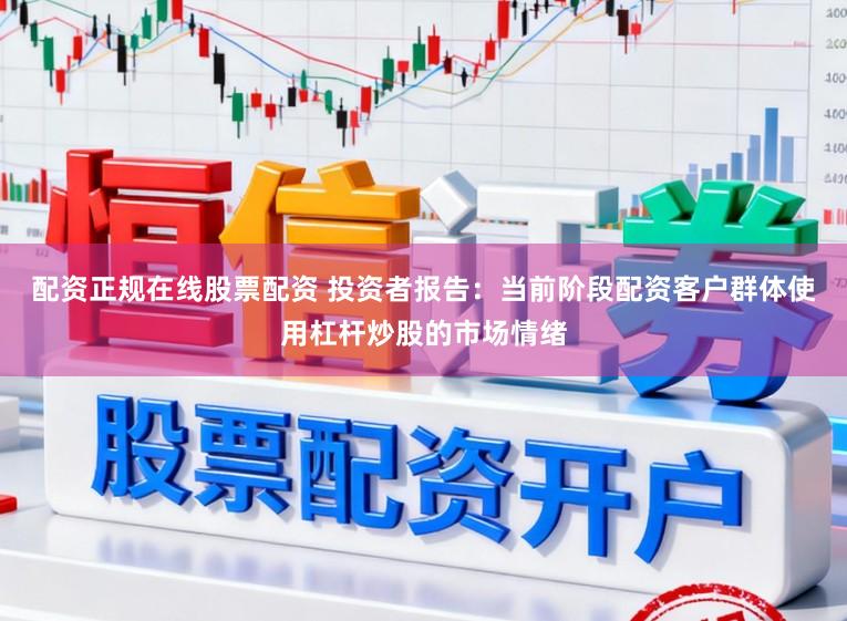 配资正规在线股票配资 投资者报告：当前阶段配资客户群体使用杠杆炒股的市场情绪