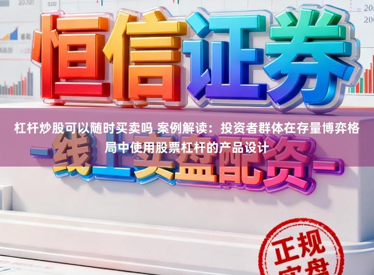 杠杆炒股可以随时买卖吗 案例解读：投资者群体在存量博弈格局中使用股票杠杆的产品设计