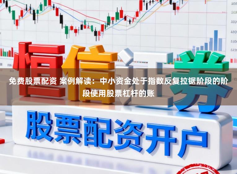 免费股票配资 案例解读：中小资金处于指数反复拉锯阶段的阶段使用股票杠杆的账