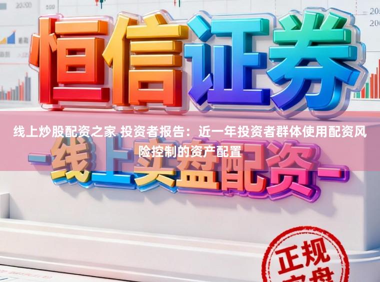 线上炒股配资之家 投资者报告：近一年投资者群体使用配资风险控制的资产配置